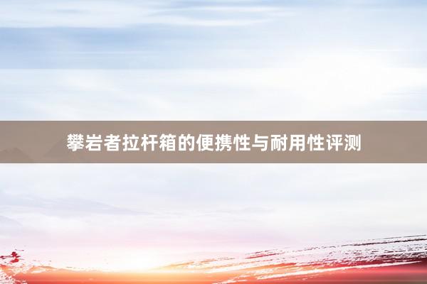 攀岩者拉杆箱的便携性与耐用性评测
